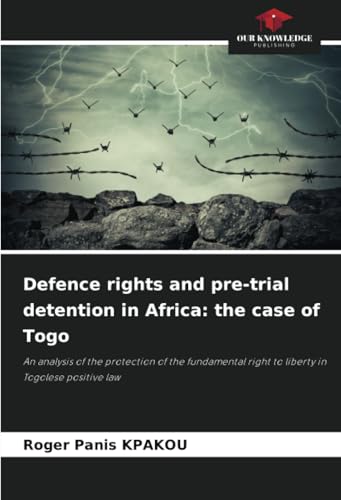 Defence rights and pre-trial detention in Africa: the case of Togo: An analysis of the protection of the fundamental right to liberty in Togolese positive law von Our Knowledge Publishing