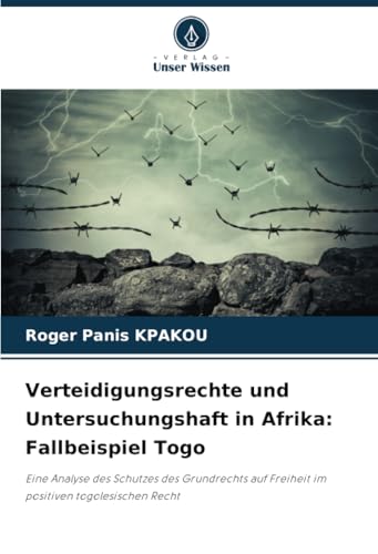 Verteidigungsrechte und Untersuchungshaft in Afrika: Fallbeispiel Togo: Eine Analyse des Schutzes des Grundrechts auf Freiheit im positiven togolesischen Recht von Verlag Unser Wissen