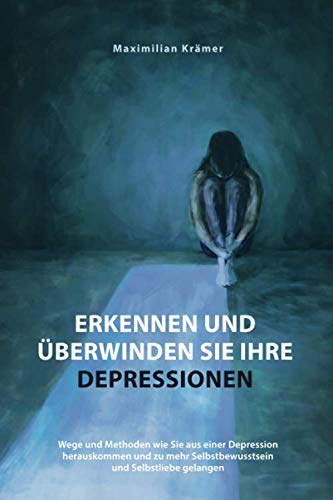 Erkennen und überwinden Sie Ihre Depressionen: Wege und Methoden wie Sie aus einer Depression herauskommen und zu mehr Selbstbewusstsein und Selbstliebe gelangen