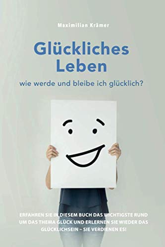 Glückliches Leben – wie werde und bleibe ich glücklich?: Erfahren Sie in diesem Buch das Wichtigste rund um das Thema Glück und erlernen Sie wieder das Glücklichsein – Sie verdienen es!