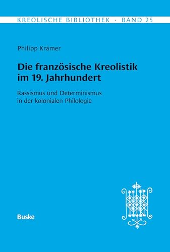 Kreolische Bibliothek 25: Die französische Kreolistik im 19. Jahrhundert: Rassismus und Determinismus in der kolonialen Philologie von Helmut Buske Verlag