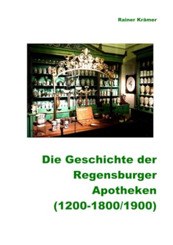 Geschichte der Regensburger Apotheken (1200-1800/1900): 700 Jahre Regensburger Apotheken- und Medizinalgeschichte: 700 Jahre Regensburger Apotheken- und Medizinalgeschichte.DE von epubli