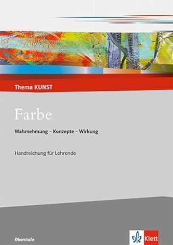 Farbe. Wahrnehmung - Konzepte - Wirkung: Handreichung für Lehrende Klasse 10-13 (Thema KUNST. Oberstufe)