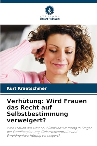Verhütung: Wird Frauen das Recht auf Selbstbestimmung verweigert?: Wird Frauen das Recht auf Selbstbestimmung in Fragen der Familienplanung, Geburtenkontrolle und Empfängnisverhütung verweigert? von Verlag Unser Wissen