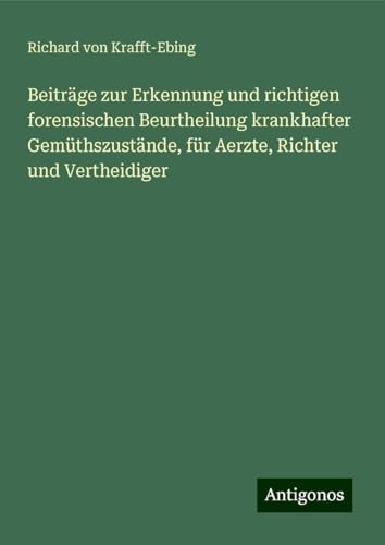 Beiträge zur Erkennung und richtigen forensischen Beurtheilung krankhafter Gemüthszustände, für Aerzte, Richter und Vertheidiger von Antigonos Verlag