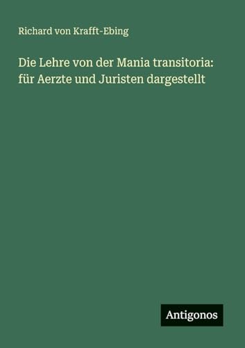 Die Lehre von der Mania transitoria: für Aerzte und Juristen dargestellt von Antigonos Verlag