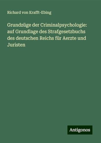 Grundzüge der Criminalpsychologie: auf Grundlage des Strafgesetzbuchs des deutschen Reichs für Aerzte und Juristen von Antigonos Verlag