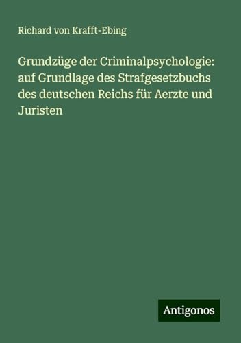 Grundzüge der Criminalpsychologie: auf Grundlage des Strafgesetzbuchs des deutschen Reichs für Aerzte und Juristen von Antigonos Verlag