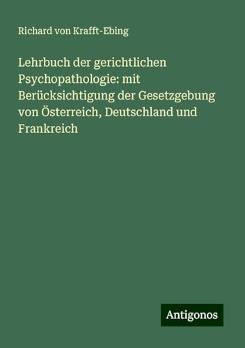 Lehrbuch der gerichtlichen Psychopathologie: mit Berücksichtigung der Gesetzgebung von Österreich, Deutschland und Frankreich von Antigonos Verlag