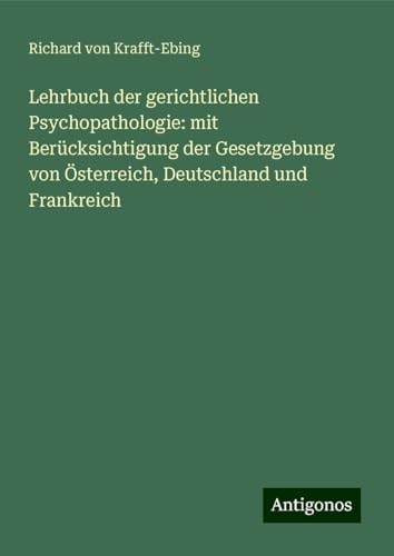 Lehrbuch der gerichtlichen Psychopathologie: mit Berücksichtigung der Gesetzgebung von Österreich, Deutschland und Frankreich von Antigonos Verlag