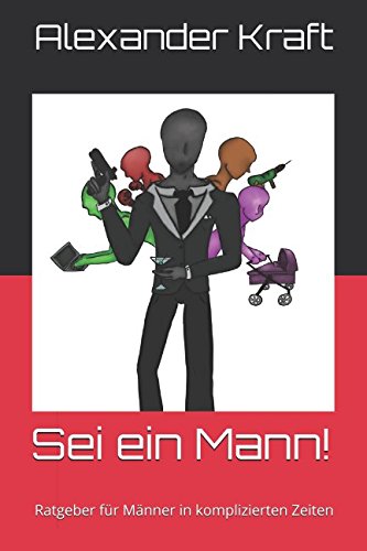Sei ein Mann!: Ratgeber für Männer in komplizierten Zeiten