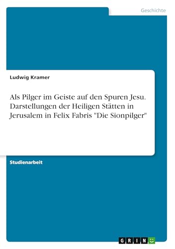Als Pilger im Geiste auf den Spuren Jesu. Darstellungen der Heiligen Stätten in Jerusalem in Felix Fabris "Die Sionpilger" von GRIN Verlag