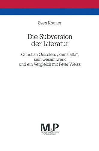 Die Subversion der Literatur: Christian Geisslers "kamalatta" sein Gesamtwerk und ein Vergleich mitPeter Weiss. M&P Schriftenreihe