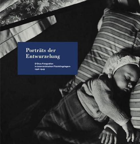 Porträts der Entwurzelung: D’Oras Fotografien in österreichischen Flüchtlingslagern 1946–1949 (Beiträge zur Geschichte der Fotografie in Österreich)