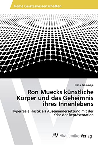 Ron Muecks künstliche Körper und das Geheimnis ihres Innenlebens: Hyperreale Plastik als Auseinandersetzung mit der Krise der Repräsentation von Av Akademikerverlag