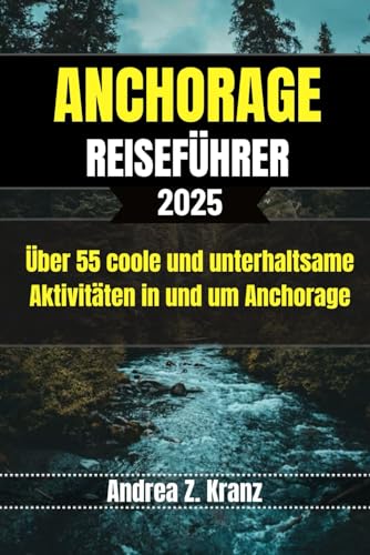 ANCHORAGE REISEFÜHRER: Über 55 coole und unterhaltsame Aktivitäten in und um Anchorage (Rivera Travel Tours & Adventures)