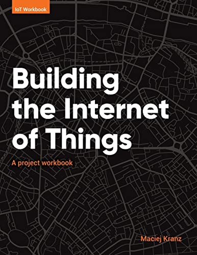 Building the Internet of Things: A project workbook von Maciej Kranz