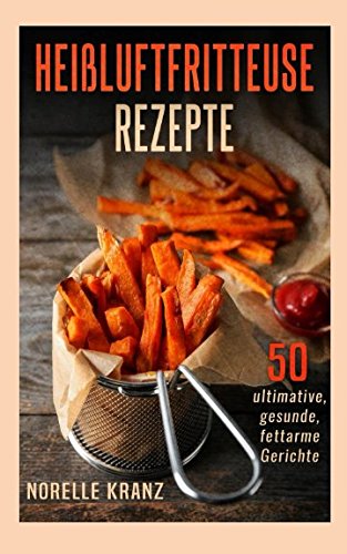 Heißluftfritteuse Rezepte 50 ultimative, gesunde, fettarme Gerichte von Independently published