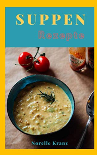 SUPPEN REZEPTE: Das Suppen Kochbuch, warm, hyggelig, lecker, einfach und schnell; zum Abnehmen, zum Genießen oder beides