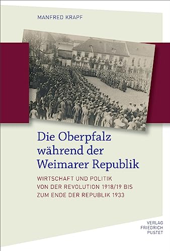 Die Oberpfalz während der Weimarer Republik: Wirtschaft und Politik von der Revolution 1918/19 bis zum Ende der Republik 1933 (Bayerische Geschichte) von Pustet, F