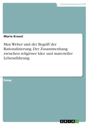 Max Weber und der Begriff der Rationalisierung. Der Zusammenhang zwischen religiöser Idee und materieller Lebensführung von GRIN Verlag