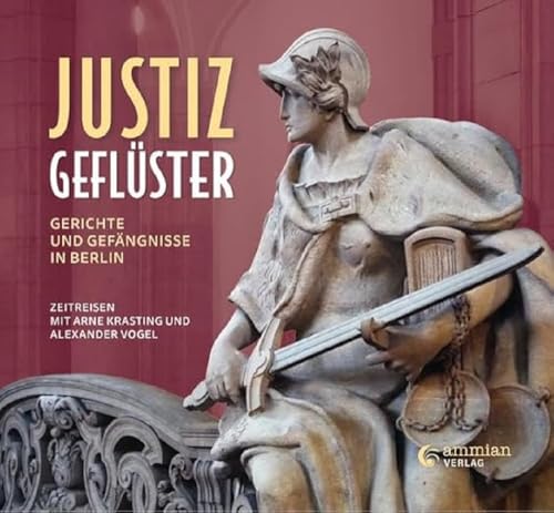 Justizgeflüster: Gerichte und Gefängnisse in Berlin - Zeitreisen mit Arne Krasting und Alexander Vogel von Ammian Verlag