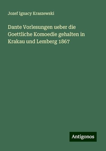 Dante Vorlesungen ueber die Goettliche Komoedie gehalten in Krakau und Lemberg 1867 von Antigonos Verlag