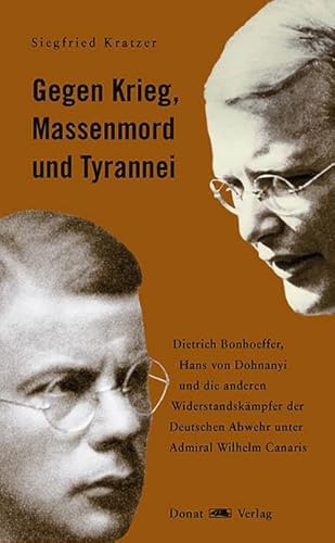 Gegen Krieg, Massenmord und Tyrannei: Dietrich Bonhoeffer, Hans von Dohnayi und die anderen Widerstandskämpfer der Deutschen Abwehr unter Admiral Wilhelm Canaris von Donat