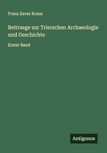 Beitraege zur Trierschen Archaeologie und Geschichte: Erster Band von Antigonos Verlag