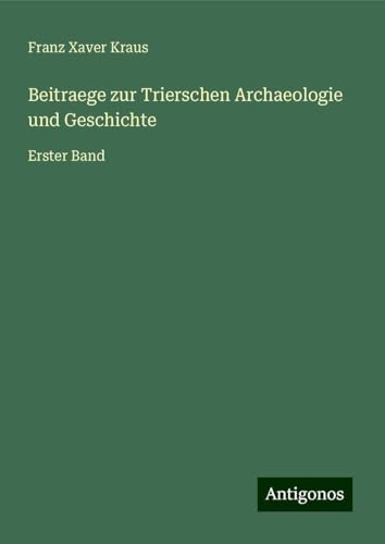Beitraege zur Trierschen Archaeologie und Geschichte: Erster Band von Antigonos Verlag