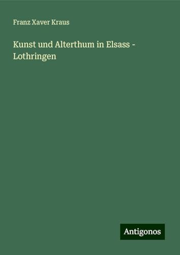 Kunst und Alterthum in Elsass - Lothringen von Antigonos Verlag