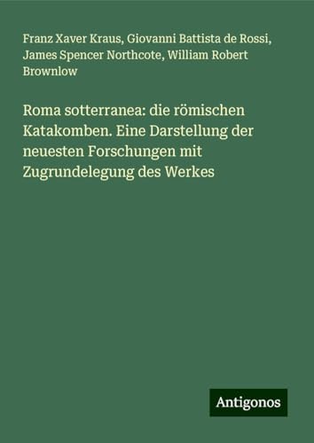 Roma sotterranea: die römischen Katakomben. Eine Darstellung der neuesten Forschungen mit Zugrundelegung des Werkes von Antigonos Verlag
