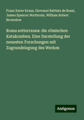 Roma sotterranea: die römischen Katakomben. Eine Darstellung der neuesten Forschungen mit Zugrundelegung des Werkes von Antigonos Verlag