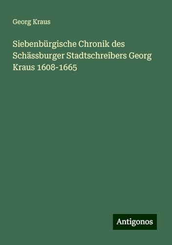 Siebenbürgische Chronik des Schässburger Stadtschreibers Georg Kraus 1608-1665 von Antigonos Verlag