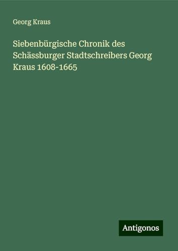 Siebenbürgische Chronik des Schässburger Stadtschreibers Georg Kraus 1608-1665 von Antigonos Verlag