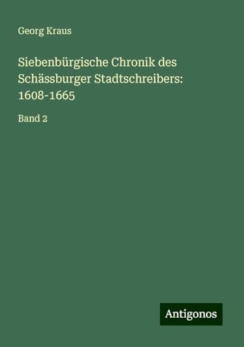 Siebenbürgische Chronik des Schässburger Stadtschreibers: 1608-1665: Band 2 von Antigonos Verlag