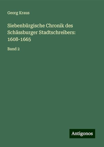 Siebenbürgische Chronik des Schässburger Stadtschreibers: 1608-1665: Band 2 von Antigonos Verlag