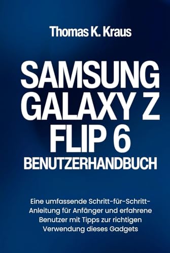 SAMSUNG GALAXY Z FLIP 6 BENUTZERHANDBUCH: Eine umfassende Schritt-für-Schritt-Anleitung für Anfänger und erfahrene Benutzer mit Tipps zur richtigen Verwendung dieses Gadgets