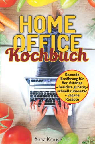 Homeoffice Kochbuch: gesunde Ernährung für Berufstätige, Gerichte günstig und schnell zubereiten + vegane Rezepte Homeoffice Kochbuch: gesunde Ernährung für Berufstätige, Gerichte günstig und schnell zubereiten + vegane Rezepte