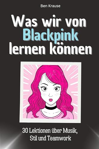 Was wir von Blackpink lernen können - Das perfekte Geschenk für Weihnachten und Geburtstag für Männer, Frauen und Teenager: 30 Lektionen über Musik, Stil und Teamwork