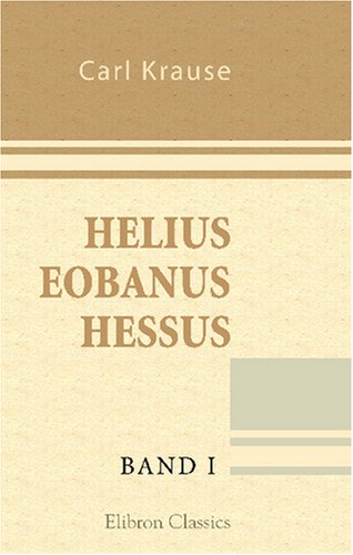 Helius Eobanus Hessus: Sein Leben und seine Werke: Ein Beitrag zur Kultur-und Gelehrtengeschichte des 16. Jahrhunderts. Band 1