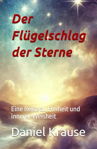 Der Flügelschlag der Sterne: Eine Reise zu Freiheit und innerer Weisheit von Independently published