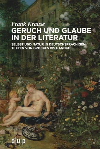 Geruch und Glaube in der Literatur: Selbst und Natur in deutschsprachigen Texten von Brockes bis Handke Geruch und Glaube in der Literatur: Selbst und Natur in deutschsprachigen Texten von Brockes bis Handke