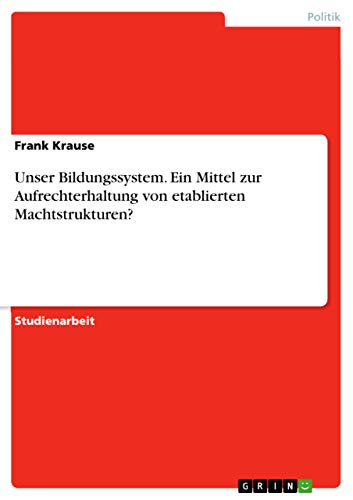 Unser Bildungssystem. Ein Mittel zur Aufrechterhaltung von etablierten Machtstrukturen? Unser Bildungssystem. Ein Mittel zur Aufrechterhaltung von etablierten Machtstrukturen? von Grin Verlag