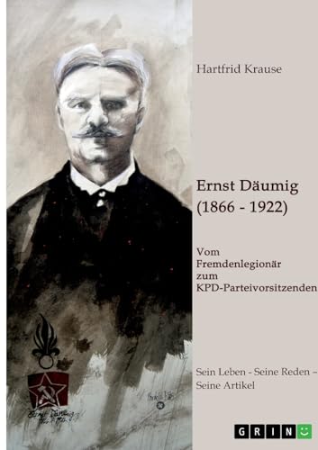 Ernst Däumig (1866-1922). Vom Fremdenlegionär zum KPD-Parteivorsitzenden: Sein Leben ¿ Seine Reden ¿ Seine Artikel von GRIN Verlag