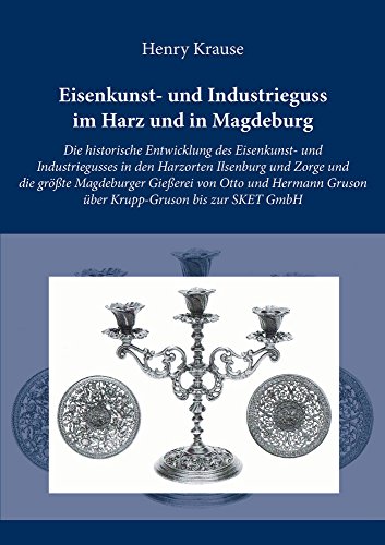 Eisenkunst- und Industrieguss im Harz und in Magdeburg: Die historische Entwicklung des Eisenkunst- und Industriegusses in den Harzorten Ilsenburg und ... Gruson über Krupp-Gruson bis zur SKET GmbH