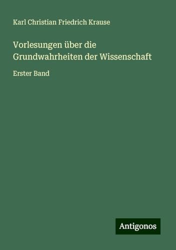 Vorlesungen über die Grundwahrheiten der Wissenschaft: Erster Band von Antigonos Verlag