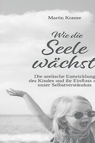 Wie die Seele wächst: Die seelische Entwicklung des Kindes und ihr Einfluss auf unser Selbstverständnis Wie die Seele wächst: Die seelische Entwicklung des Kindes und ihr Einfluss auf unser Selbstverständnis