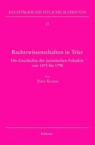 Rechtswissenschaften in Trier: Die Geschichte der juristischen Fakultät von 1473 bis 1798 (Rechtsgeschichtliche Schriften, Band 23)