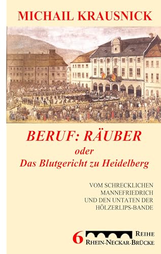 Beruf: Räuber, oder: Das Blutgericht zu Heidelberg: Vom schrecklichen Mannefriedrich und den Untaten der Hölzerlipsbande, Eine historische Reportage Beruf: Räuber, oder: Das Blutgericht zu Heidelberg: Vom schrecklichen Mannefriedrich und den Untaten der Hölzerlipsbande, Eine historische Reportage